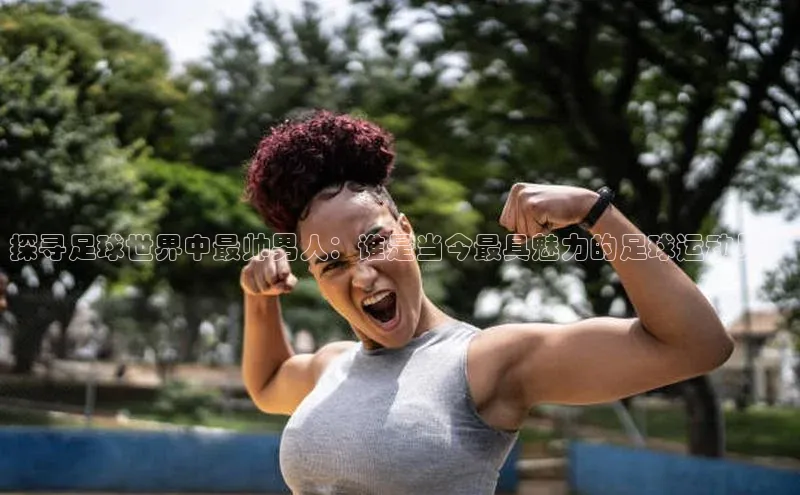 BB贝博平台登录app下载小红书探寻足球世界中最帅男人：谁是当今最具魅力的足球运动员？