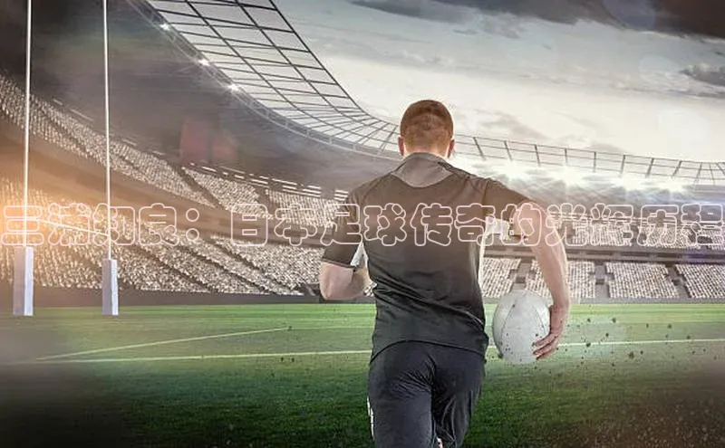 贝博官网下载app百度营销中心三浦知良：日本足球传奇的光辉历程
