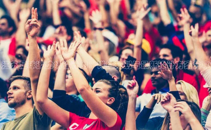 BB贝博艾弗森官方网站网易江苏足球运动场设计图：详细规划与最新设计方案分享