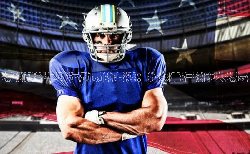 贝博app体育下载安装颐驰 06揭秘韩轩足球运动员的老婆：婚姻幸福秘籍大揭露