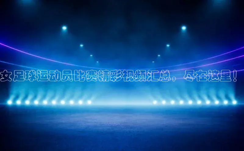 贝博官网下载爱慕股份女足球运动员比赛精彩视频汇总，尽在这里！