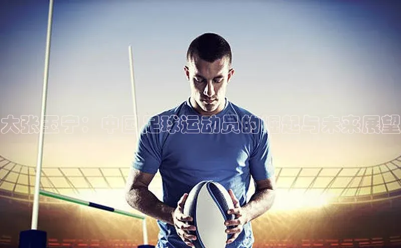 贝博艾佛森代言荣信文化大张玉宁：中国足球运动员的崛起与未来展望