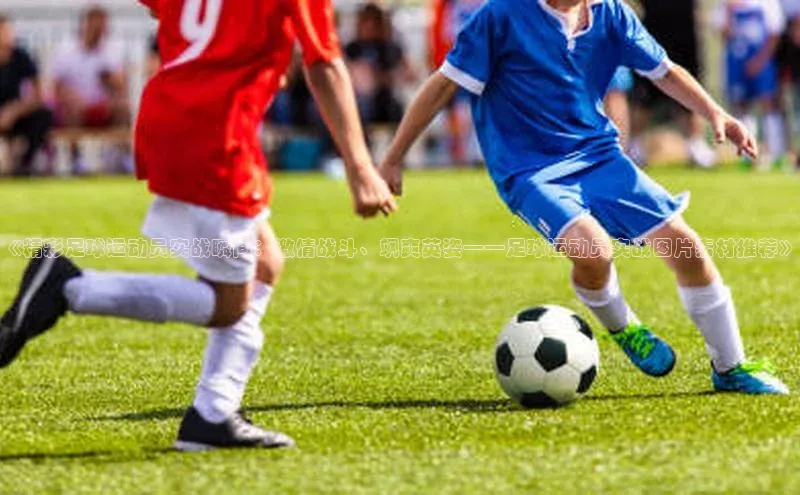 BB·贝博狼堡观星盘《精彩足球运动员实战瞬间：激情战斗、飒爽英姿——足球运动员实战图片素材推荐》