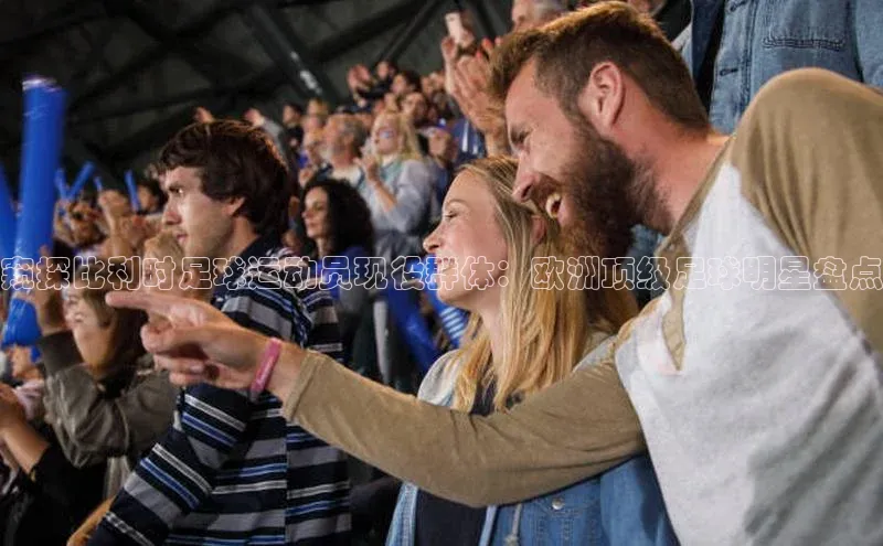 bb体育官网app下载百度 H5窥探比利时足球运动员现役群体：欧洲顶级足球明星盘点