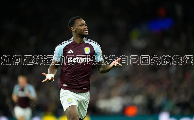 贝博官网下载app引力传媒如何足球运动员可以成为自己国家的象征