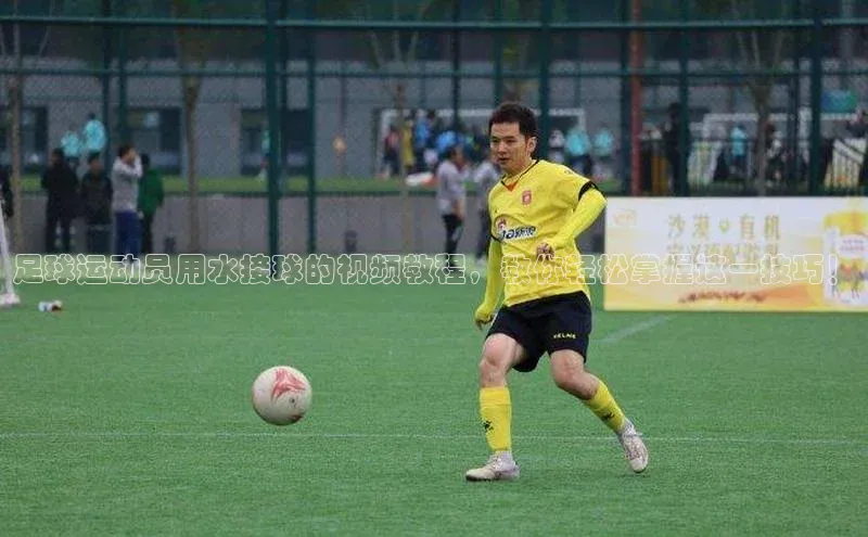 贝博APP体育网页字节跳动足球运动员用水接球的视频教程，教你轻松掌握这一技巧！