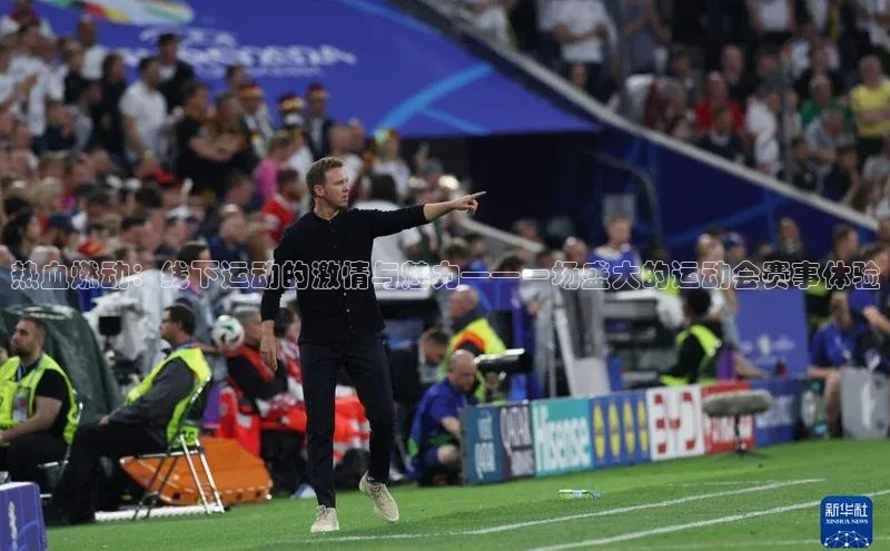 贝博APP体育网页百度搜索资源平台热血燃动：线下运动的激情与魅力——一场盛大的运动会赛事体验