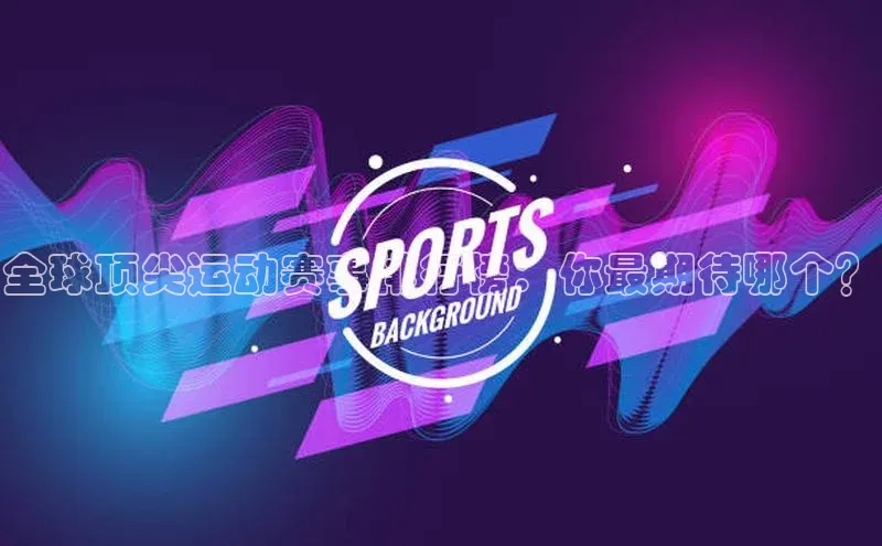 贝博官网下载普信公司全球顶尖运动赛事排行榜：你最期待哪个？
