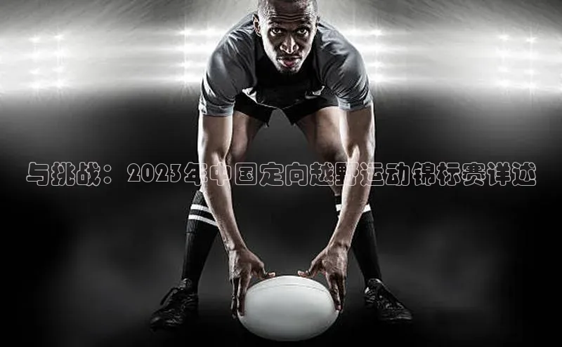 BB贝博体彩平台登录入口百度教育与挑战：2023年中国定向越野运动锦标赛详述