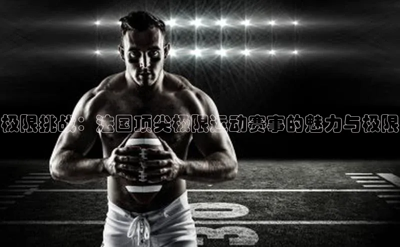 极限挑战：法国顶尖极限运动赛事的魅力与极限