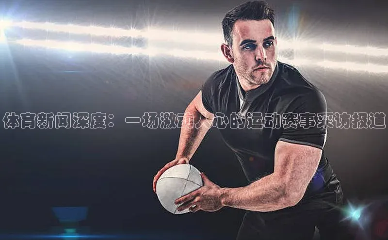 体育新闻深度：一场激动人心的运动赛事采访报道