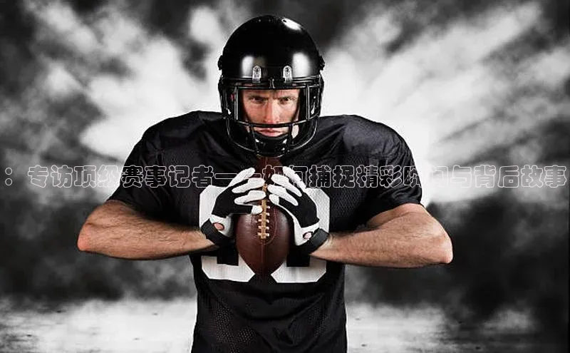 ：专访顶级赛事记者——如何捕捉精彩瞬间与背后故事