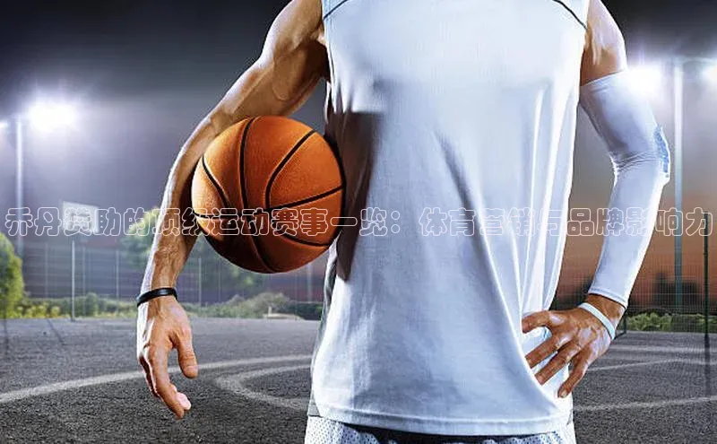 乔丹赞助的顶级运动赛事一览：体育营销与品牌影响力