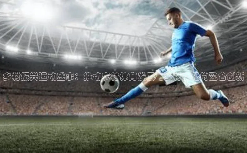 乡村振兴运动盛事：推动农村体育发展与乡村文化的融合创新