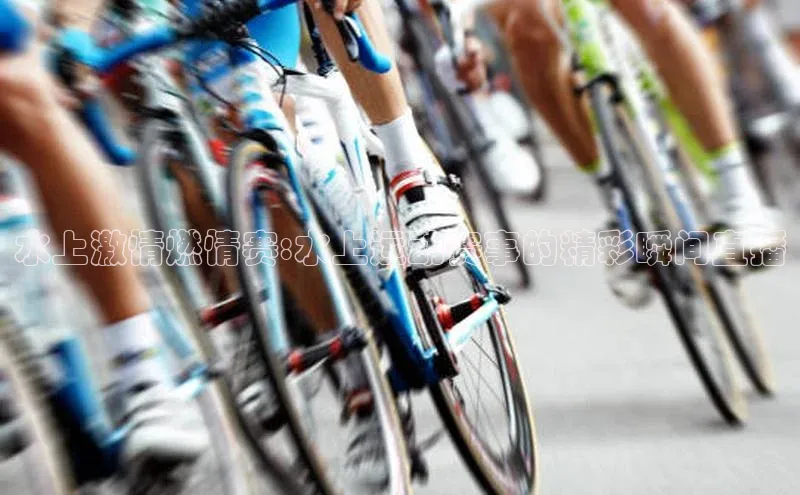 水上激情燃情赛:水上运动赛事的精彩瞬间直播