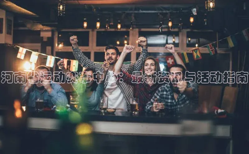 河南省运动赛事中心：最新资讯与活动指南