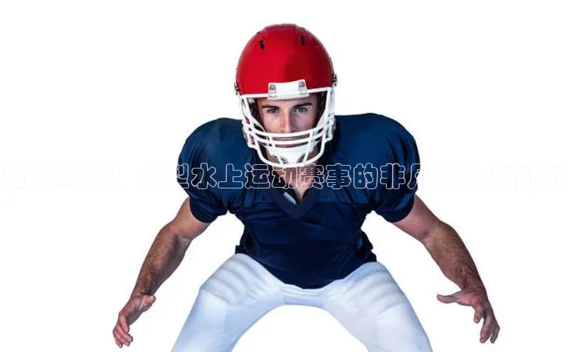 激流对决：大型水上运动赛事的非凡魅力与挑战