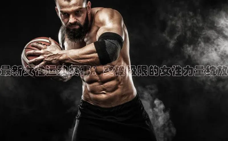最新女性运动赛事：突破极限的女性力量绽放
