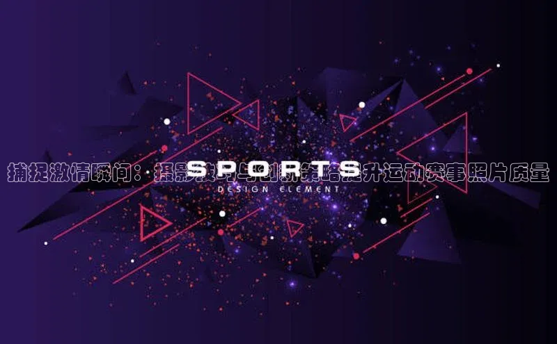捕捉激情瞬间：摄影技巧与创新策略提升运动赛事照片质量