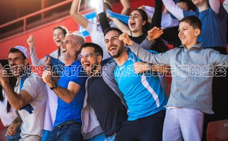 全球赛车盛事盘点：从赛道到云端的盛宴