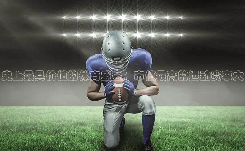 史上最具价值的体育盛会：市值最高的运动赛事大