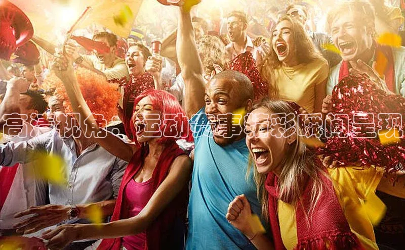 高清视角：运动赛事精彩瞬间呈现