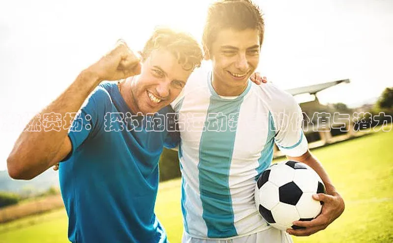 激燃赛场：探讨跑酷运动赛事的价值与潜力