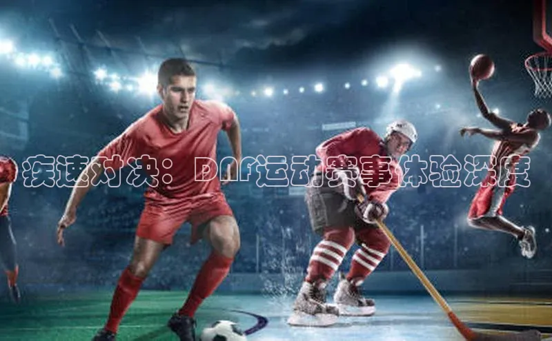 疾速对决：DNF运动赛事体验深度