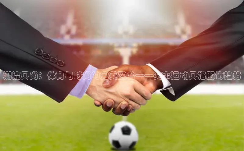 潮流风尚：体育与时尚的完美融合——赛事运动风格服饰趋势