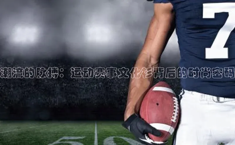 潮流的脉搏：运动赛事文化衫背后的时尚密码