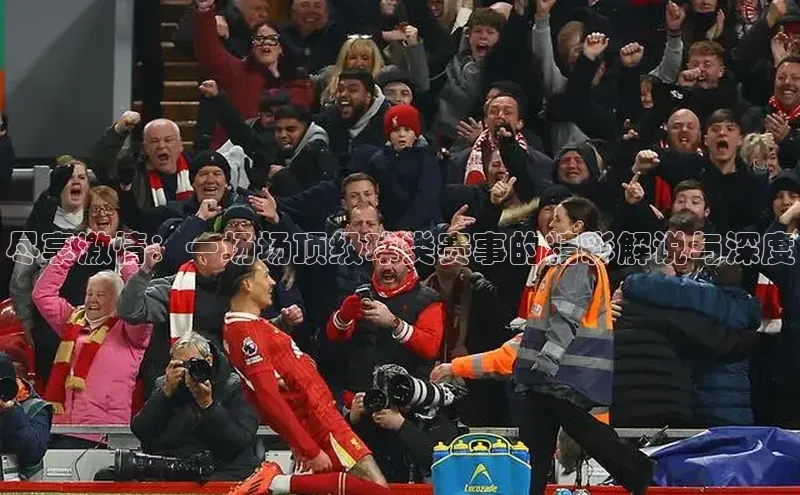 尽享激情：一场场顶级球类赛事的精彩解说与深度