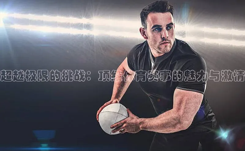超越极限的挑战：顶级体育赛事的魅力与激情