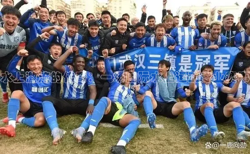 水上激流的传奇：一场国际水上运动专业赛事