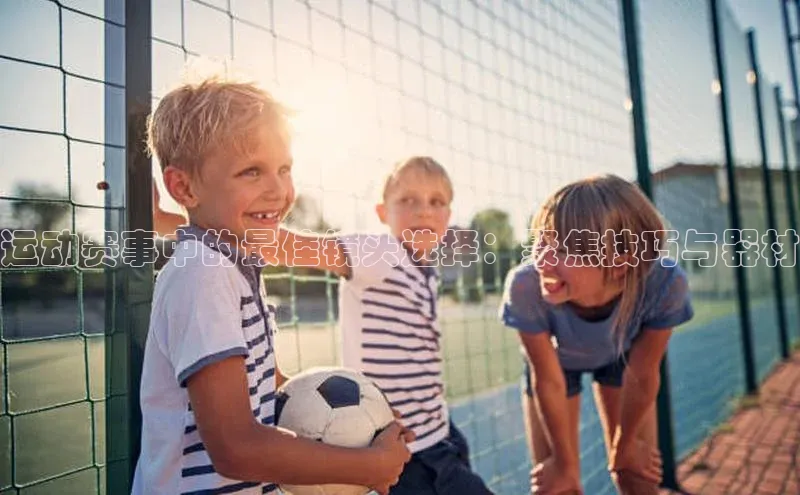 运动赛事中的最佳镜头选择：聚焦技巧与器材