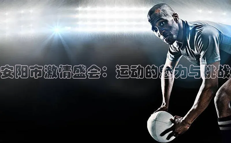 安阳市激情盛会：运动的魅力与挑战