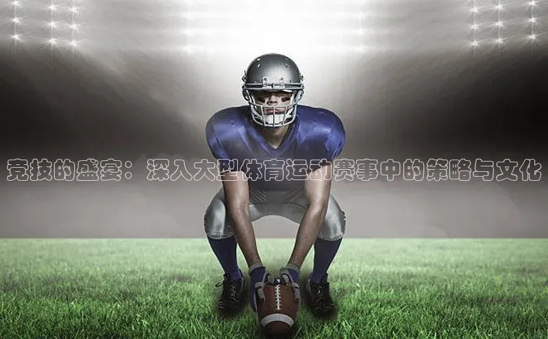 竞技的盛宴：深入大型体育运动赛事中的策略与文化