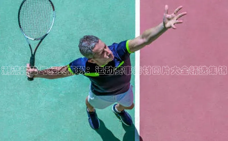 潮流趋势与经典再现：运动赛事素材图片大全精选集锦