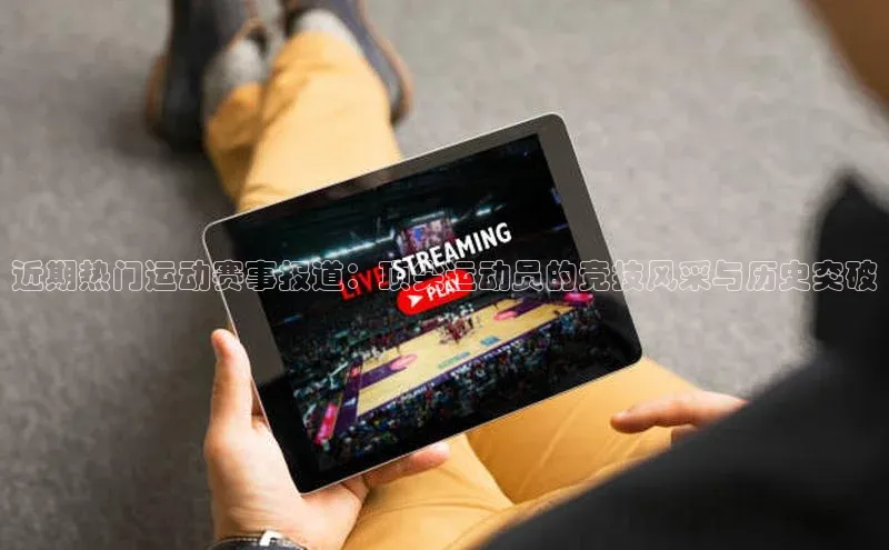 近期热门运动赛事报道：顶尖运动员的竞技风采与历史突破