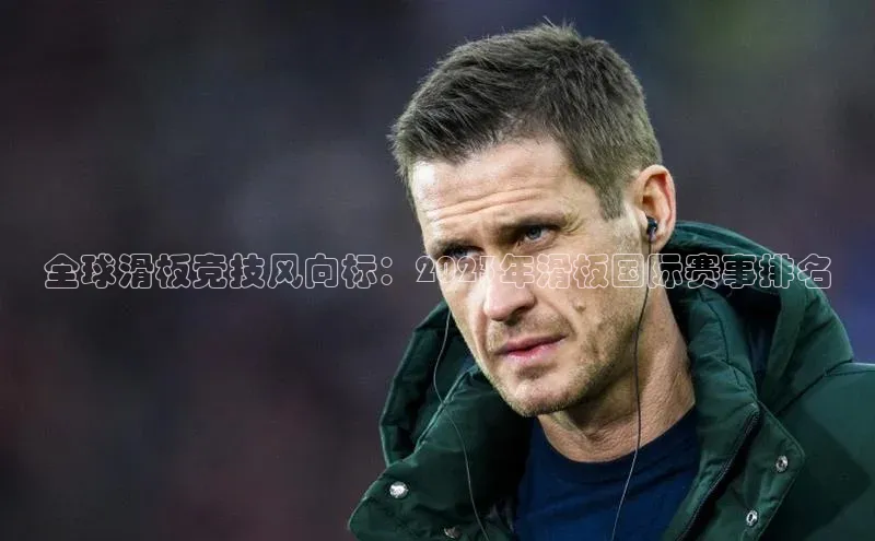 全球滑板竞技风向标：2023年滑板国际赛事排名