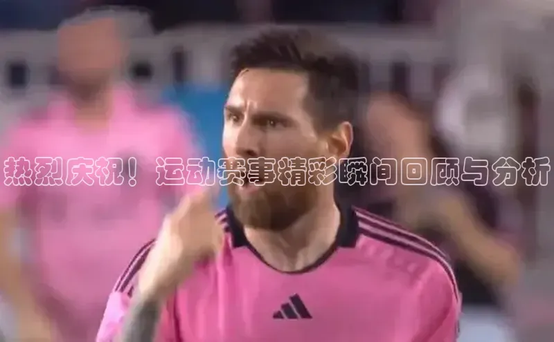 热烈庆祝！运动赛事精彩瞬间回顾与分析