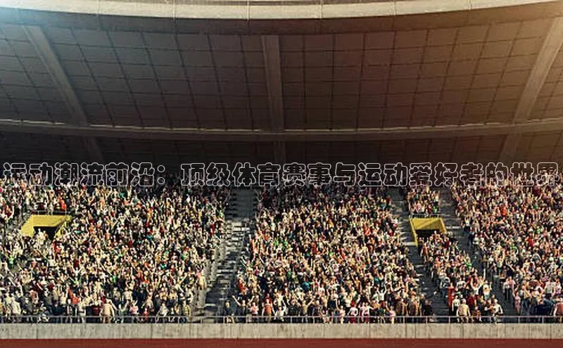 运动潮流前沿：顶级体育赛事与运动爱好者的世界